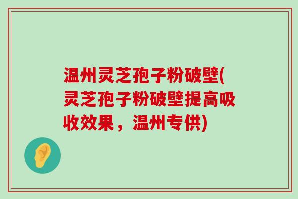 温州灵芝孢子粉破壁(灵芝孢子粉破壁提高吸收效果，温州专供)