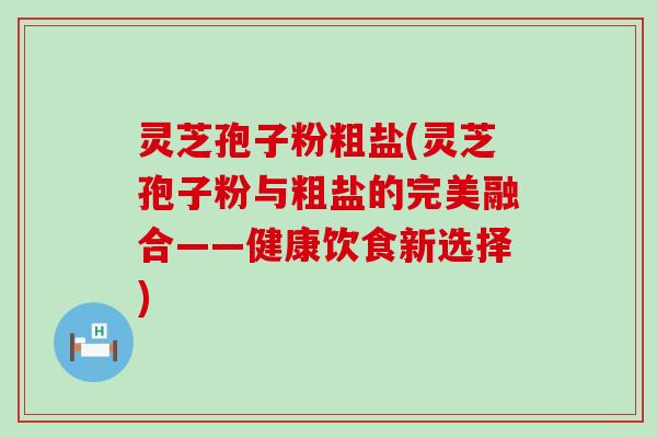 灵芝孢子粉粗盐(灵芝孢子粉与粗盐的完美融合——健康饮食新选择)