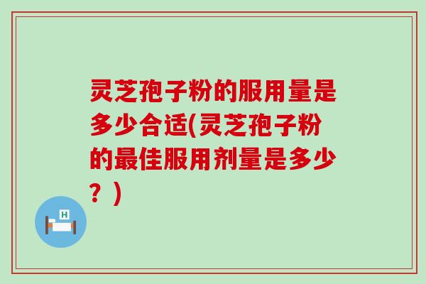 灵芝孢子粉的服用量是多少合适(灵芝孢子粉的佳服用剂量是多少？)