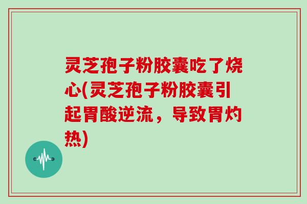 灵芝孢子粉胶囊吃了烧心(灵芝孢子粉胶囊引起胃酸逆流，导致胃灼热)