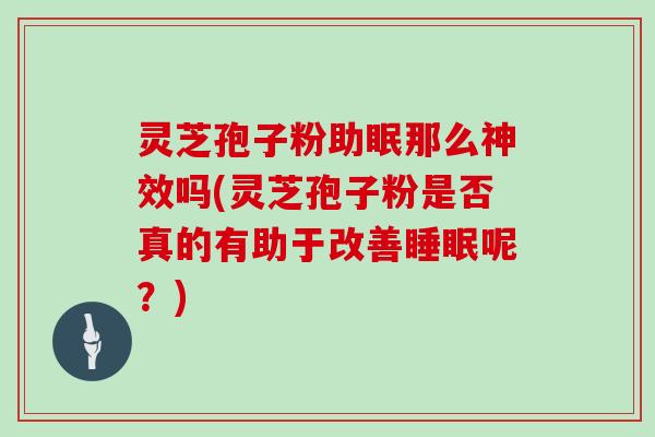 灵芝孢子粉助眠那么神效吗(灵芝孢子粉是否真的有助于改善呢？)