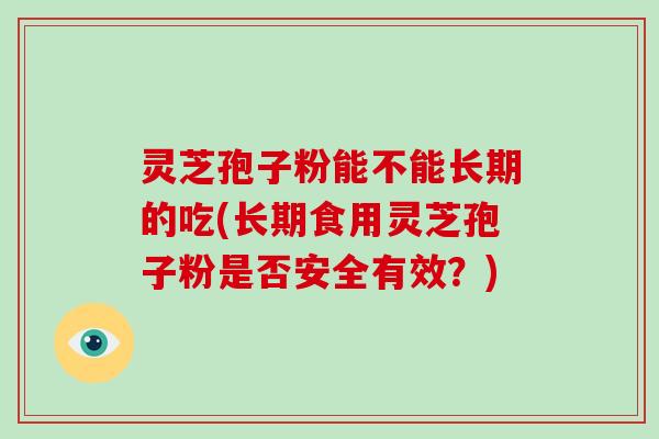 灵芝孢子粉能不能长期的吃(长期食用灵芝孢子粉是否安全有效？)