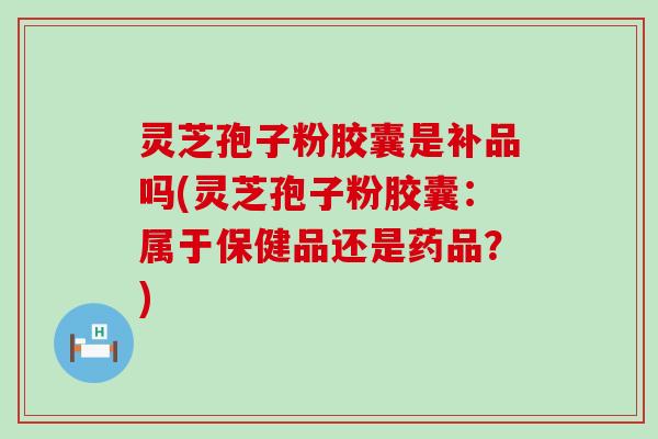 灵芝孢子粉胶囊是补品吗(灵芝孢子粉胶囊：属于保健品还是药品？)