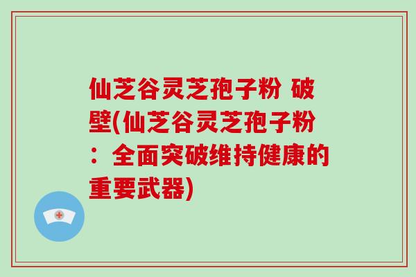 仙芝谷灵芝孢子粉 破壁(仙芝谷灵芝孢子粉：全面突破维持健康的重要武器)