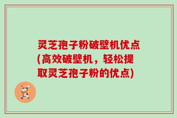 灵芝孢子粉破壁机优点(高效破壁机，轻松提取灵芝孢子粉的优点)