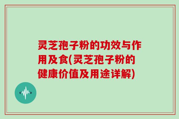 灵芝孢子粉的功效与作用及食(灵芝孢子粉的健康价值及用途详解)