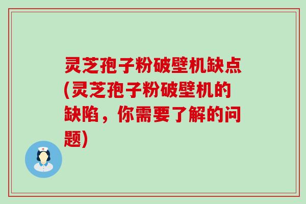 灵芝孢子粉破壁机缺点(灵芝孢子粉破壁机的缺陷，你需要了解的问题)