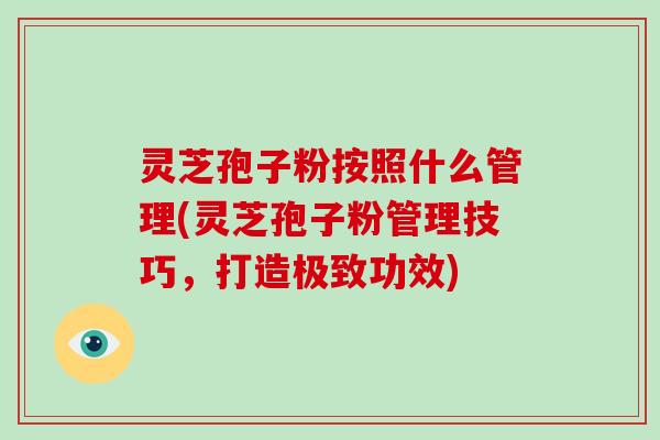 灵芝孢子粉按照什么管理(灵芝孢子粉管理技巧，打造极致功效)