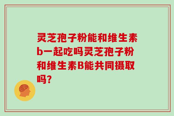 灵芝孢子粉能和维生素b一起吃吗灵芝孢子粉和维生素B能共同摄取吗？