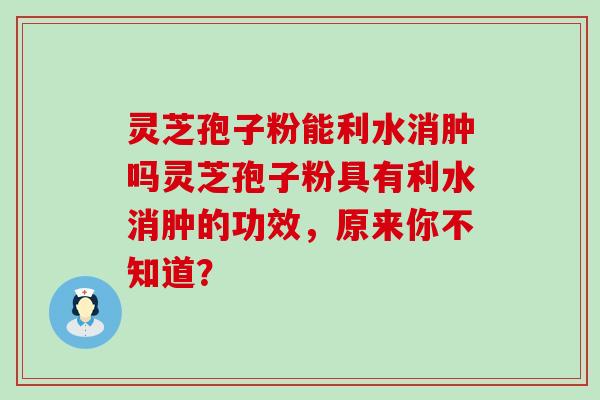 灵芝孢子粉能利水消肿吗灵芝孢子粉具有利水消肿的功效，原来你不知道？