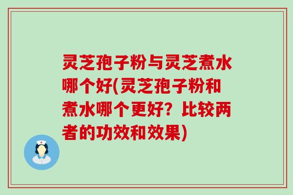 灵芝孢子粉与灵芝煮水哪个好(灵芝孢子粉和煮水哪个更好？比较两者的功效和效果)