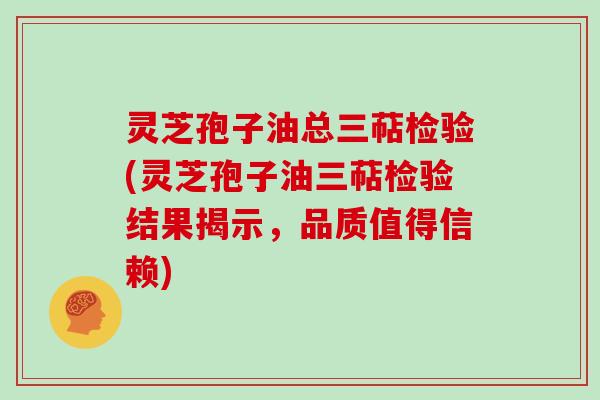 灵芝孢子油总三萜检验(灵芝孢子油三萜检验结果揭示，品质值得信赖)