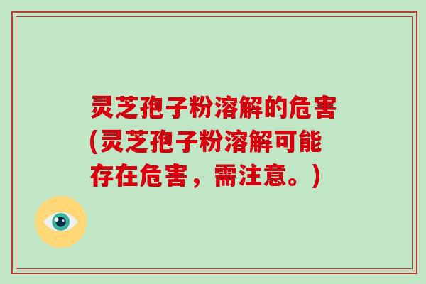 灵芝孢子粉溶解的危害(灵芝孢子粉溶解可能存在危害，需注意。)