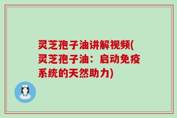 灵芝孢子油讲解视频(灵芝孢子油：启动免疫系统的天然助力)