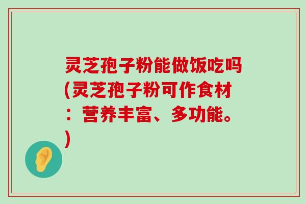 灵芝孢子粉能做饭吃吗(灵芝孢子粉可作食材：营养丰富、多功能。)