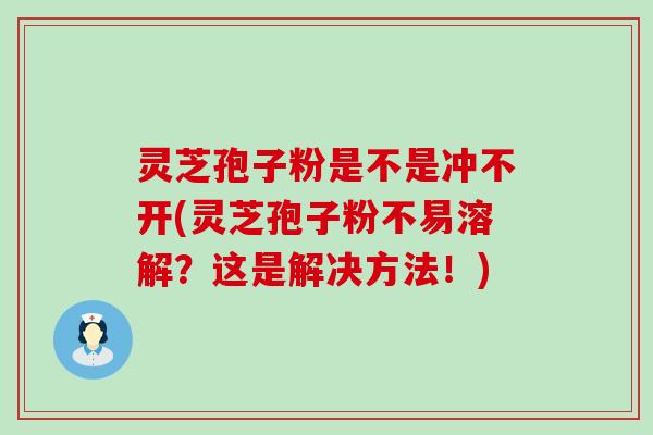 灵芝孢子粉是不是冲不开(灵芝孢子粉不易溶解？这是解决方法！)