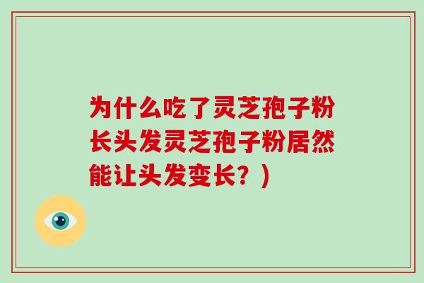 为什么吃了灵芝孢子粉长头发灵芝孢子粉居然能让头发变长？)