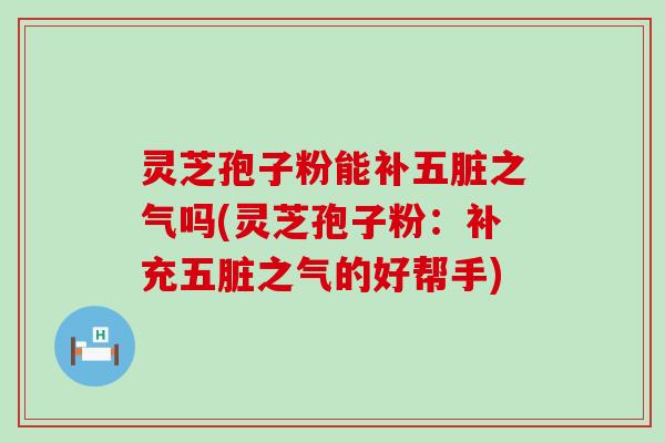 灵芝孢子粉能补五脏之气吗(灵芝孢子粉：补充五脏之气的好帮手)