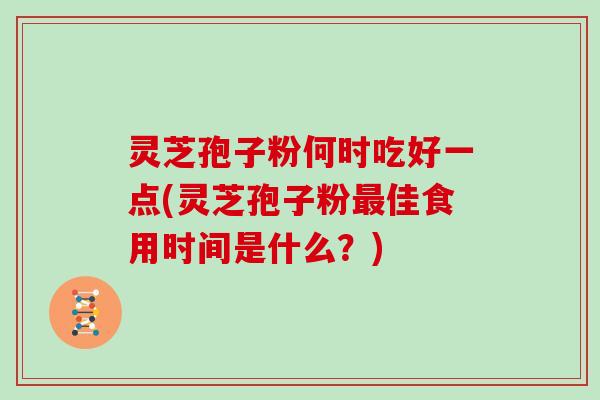 灵芝孢子粉何时吃好一点(灵芝孢子粉佳食用时间是什么？)