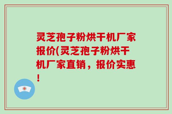 灵芝孢子粉烘干机厂家报价(灵芝孢子粉烘干机厂家直销，报价实惠！