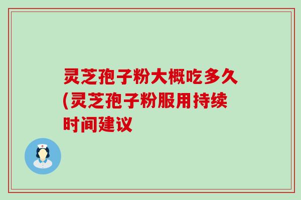 灵芝孢子粉大概吃多久(灵芝孢子粉服用持续时间建议