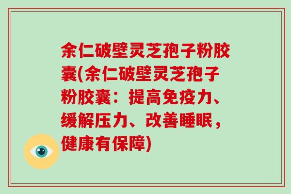 余仁破壁灵芝孢子粉胶囊(余仁破壁灵芝孢子粉胶囊：提高免疫力、缓解压力、改善，健康有保障)