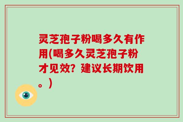 灵芝孢子粉喝多久有作用(喝多久灵芝孢子粉才见效？建议长期饮用。)