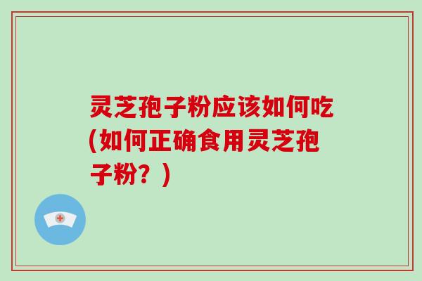 灵芝孢子粉应该如何吃(如何正确食用灵芝孢子粉？)