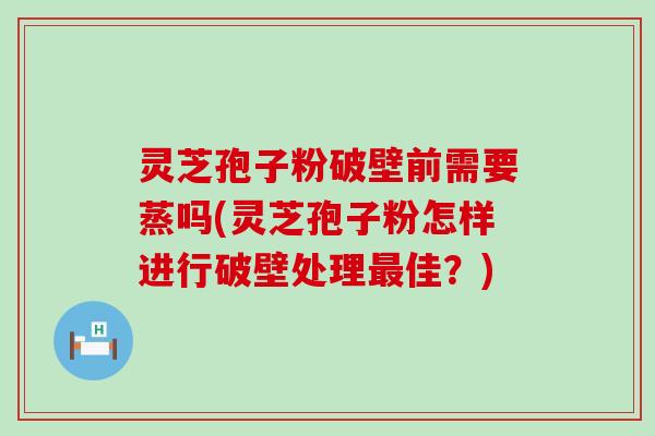 灵芝孢子粉破壁前需要蒸吗(灵芝孢子粉怎样进行破壁处理佳？)