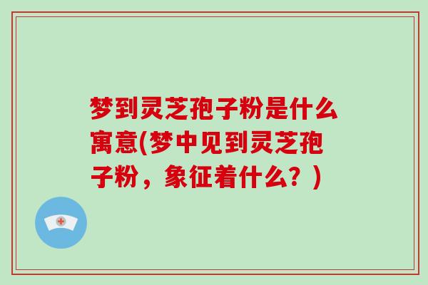 梦到灵芝孢子粉是什么寓意(梦中见到灵芝孢子粉，象征着什么？)