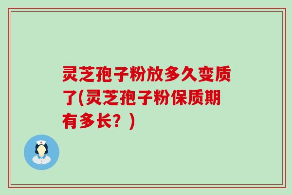 灵芝孢子粉放多久变质了(灵芝孢子粉保质期有多长？)