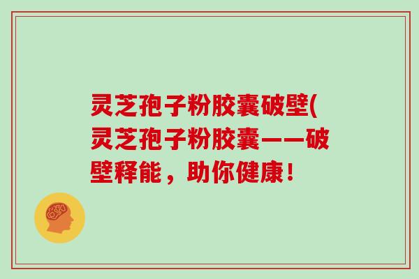 灵芝孢子粉胶囊破壁(灵芝孢子粉胶囊——破壁释能，助你健康！