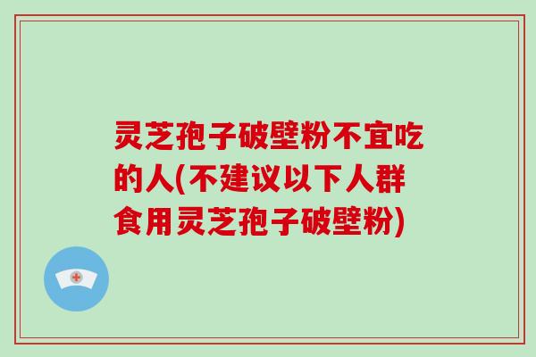 灵芝孢子破壁粉不宜吃的人(不建议以下人群食用灵芝孢子破壁粉)