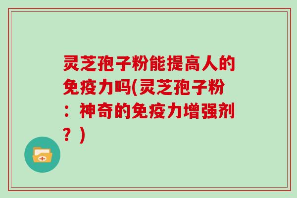 灵芝孢子粉能提高人的免疫力吗(灵芝孢子粉：神奇的免疫力增强剂？)