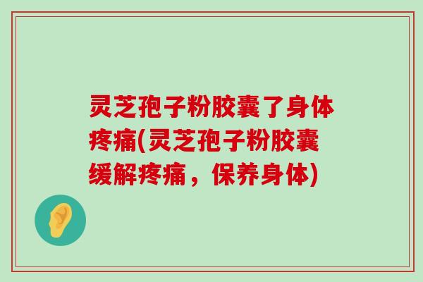 灵芝孢子粉胶囊了身体(灵芝孢子粉胶囊缓解，保养身体)