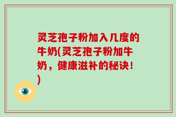 灵芝孢子粉加入几度的牛奶(灵芝孢子粉加牛奶，健康滋补的秘诀！)