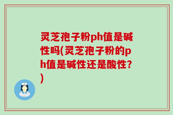 灵芝孢子粉ph值是碱性吗(灵芝孢子粉的ph值是碱性还是酸性？)