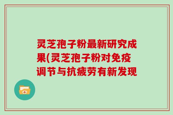 灵芝孢子粉新研究成果(灵芝孢子粉对免疫调节与有新发现