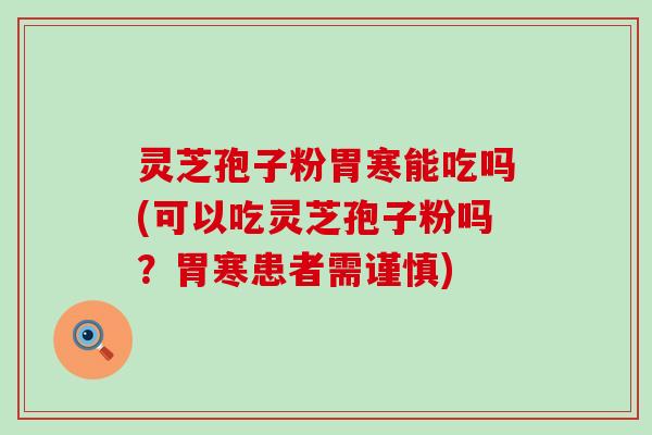 灵芝孢子粉胃寒能吃吗(可以吃灵芝孢子粉吗？胃寒患者需谨慎)