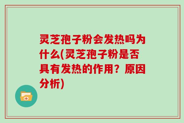 灵芝孢子粉会发热吗为什么(灵芝孢子粉是否具有发热的作用？原因分析)