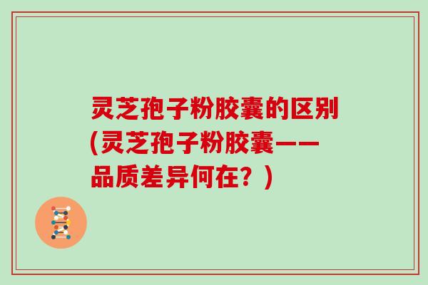 灵芝孢子粉胶囊的区别(灵芝孢子粉胶囊——品质差异何在？)