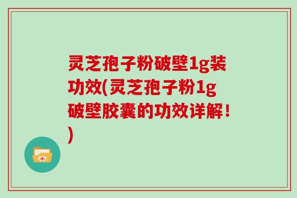 灵芝孢子粉破壁1g装功效(灵芝孢子粉1g破壁胶囊的功效详解！)