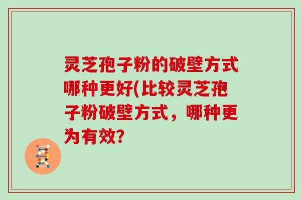 灵芝孢子粉的破壁方式哪种更好(比较灵芝孢子粉破壁方式，哪种更为有效？