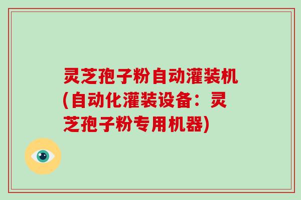 灵芝孢子粉自动灌装机(自动化灌装设备：灵芝孢子粉专用机器)