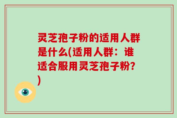 灵芝孢子粉的适用人群是什么(适用人群：谁适合服用灵芝孢子粉？)