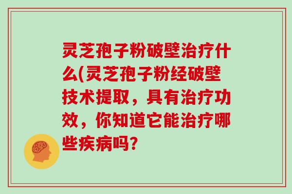 灵芝孢子粉破壁什么(灵芝孢子粉经破壁技术提取，具有功效，你知道它能哪些吗？