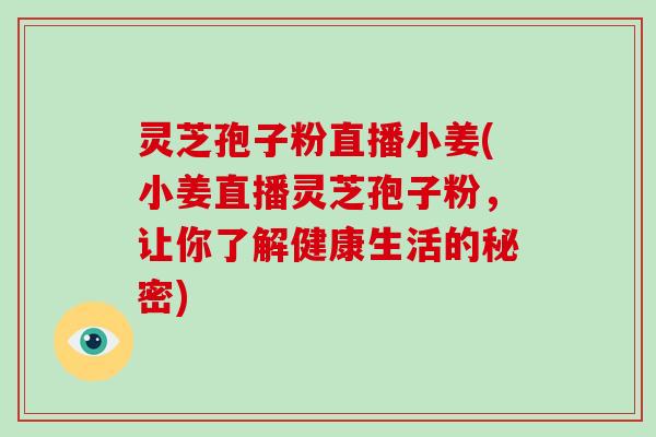 灵芝孢子粉直播小姜(小姜直播灵芝孢子粉，让你了解健康生活的秘密)