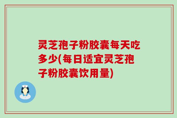 灵芝孢子粉胶囊每天吃多少(每日适宜灵芝孢子粉胶囊饮用量)