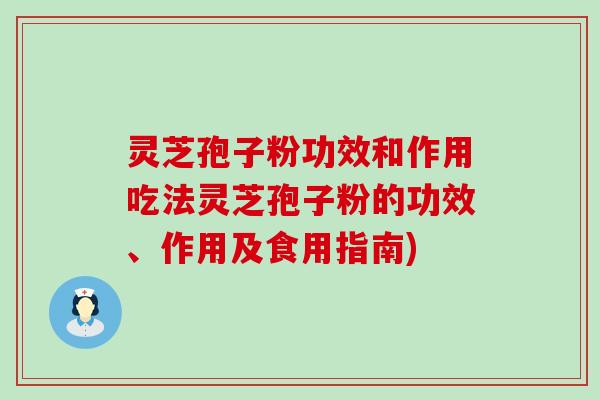 灵芝孢子粉功效和作用吃法灵芝孢子粉的功效、作用及食用指南)