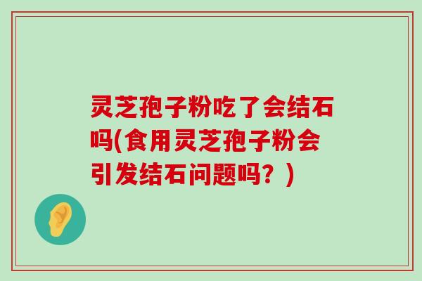 灵芝孢子粉吃了会结石吗(食用灵芝孢子粉会引发结石问题吗？)